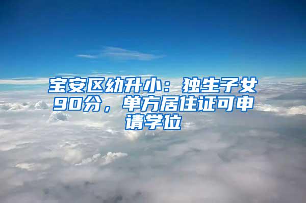 宝安区幼升小：独生子女90分，单方居住证可申请学位