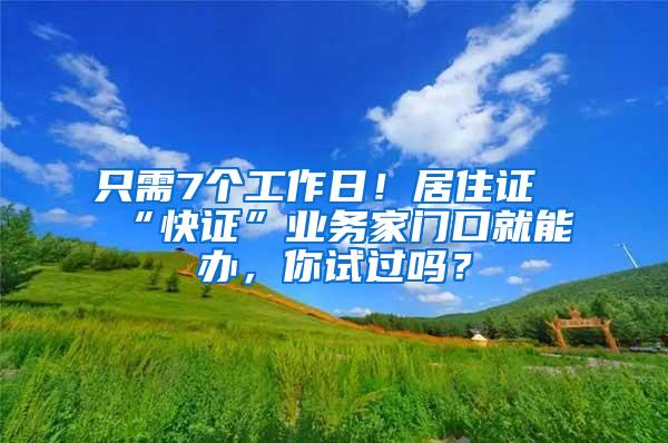 只需7个工作日！居住证“快证”业务家门口就能办，你试过吗？