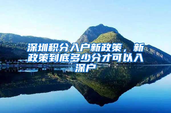 深圳积分入户新政策，新政策到底多少分才可以入深户