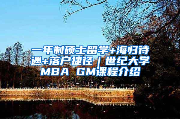 一年制硕士留学+海归待遇+落户捷径｜世纪大学MBA GM课程介绍