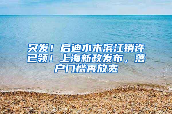 突发！启迪水木滨江销许已领！上海新政发布，落户门槛再放宽