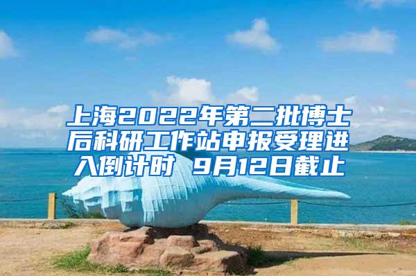 上海2022年第二批博士后科研工作站申报受理进入倒计时 9月12日截止