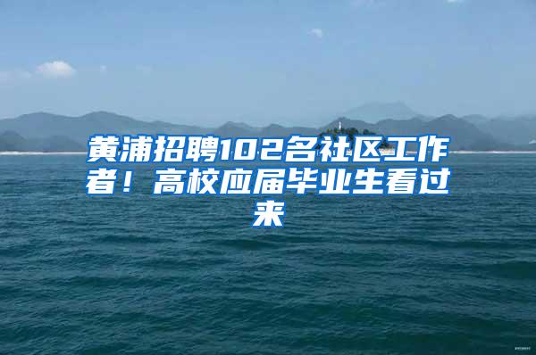 黄浦招聘102名社区工作者！高校应届毕业生看过来