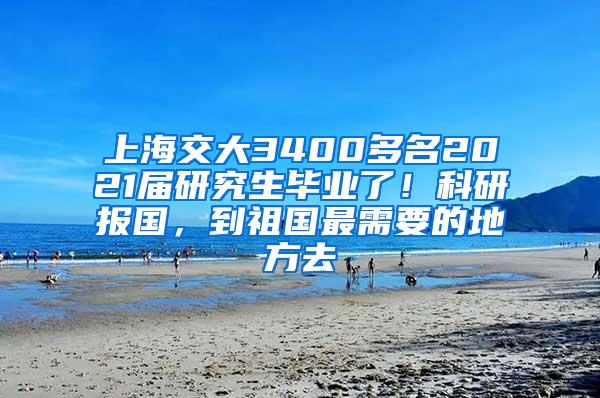 上海交大3400多名2021届研究生毕业了！科研报国，到祖国最需要的地方去