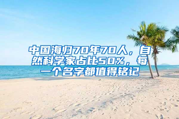 中国海归70年70人，自然科学家占比50%，每一个名字都值得铭记