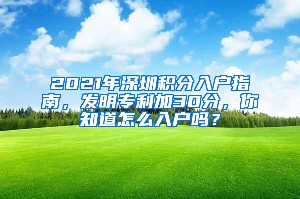 2021年深圳积分入户指南，发明专利加30分，你知道怎么入户吗？