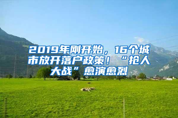 2019年刚开始，16个城市放开落户政策！“抢人大战”愈演愈烈