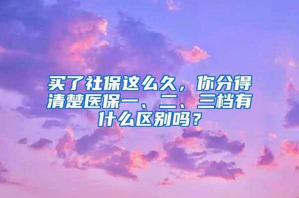 买了社保这么久，你分得清楚医保一、二、三档有什么区别吗？