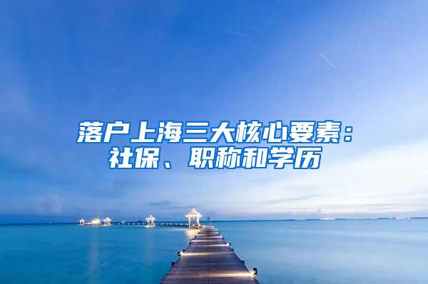 落户上海三大核心要素：社保、职称和学历