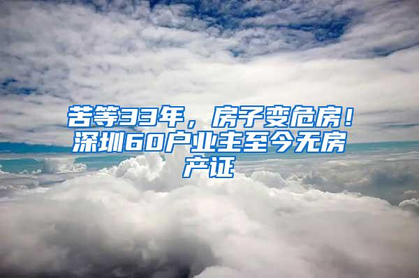 苦等33年，房子变危房！深圳60户业主至今无房产证