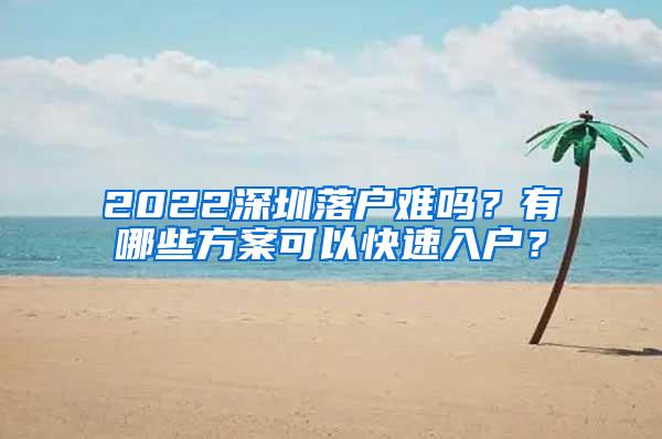 2022深圳落户难吗？有哪些方案可以快速入户？