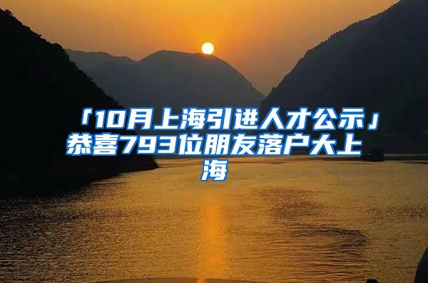 「10月上海引进人才公示」恭喜793位朋友落户大上海