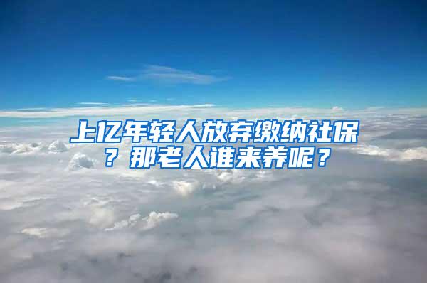 上亿年轻人放弃缴纳社保？那老人谁来养呢？