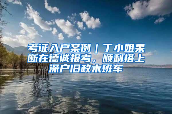 考证入户案例｜丁小姐果断在德诚报考，顺利搭上深户旧政末班车