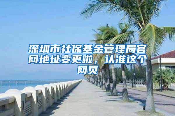 深圳市社保基金管理局官网地址变更啦，认准这个网页