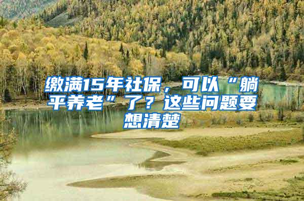 缴满15年社保，可以“躺平养老”了？这些问题要想清楚