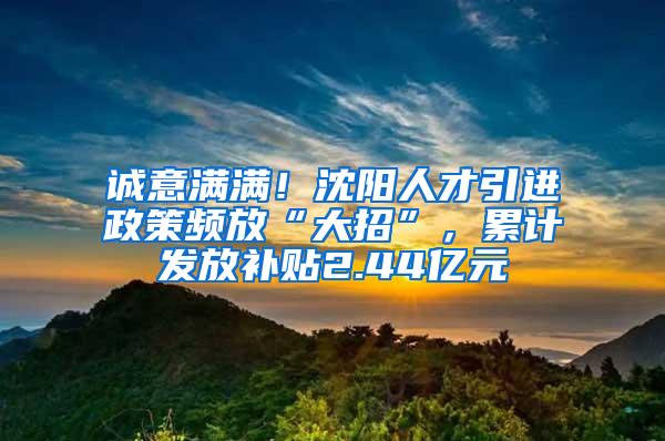 诚意满满！沈阳人才引进政策频放“大招”，累计发放补贴2.44亿元