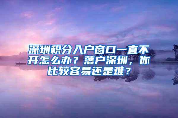 深圳积分入户窗口一直不开怎么办？落户深圳，你比较容易还是难？