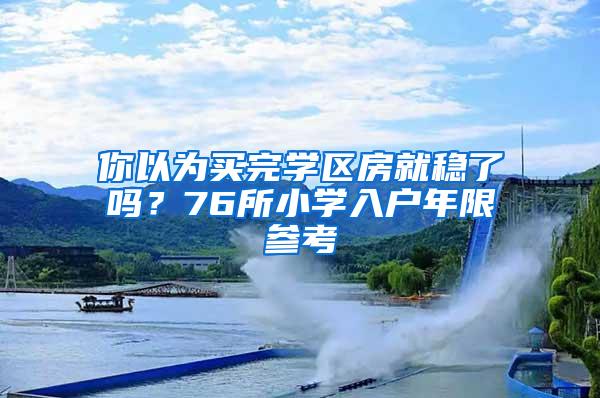 你以为买完学区房就稳了吗？76所小学入户年限参考