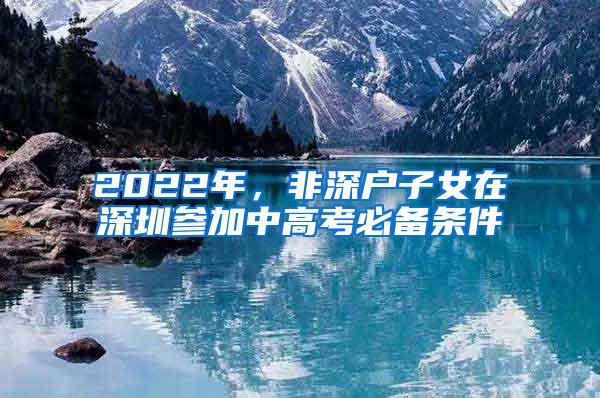 2022年，非深户子女在深圳参加中高考必备条件