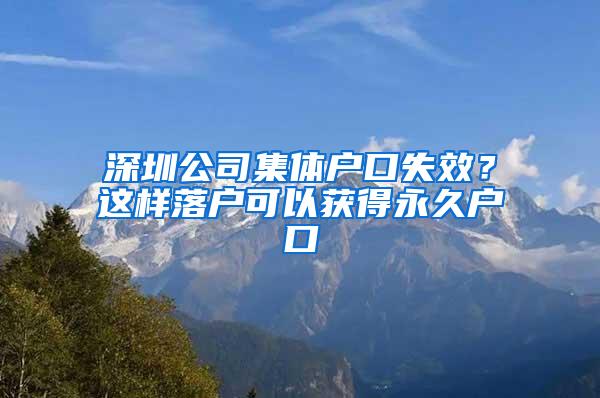 深圳公司集体户口失效？这样落户可以获得永久户口