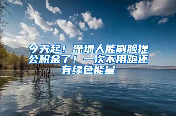 今天起！深圳人能刷脸提公积金了！一次不用跑还有绿色能量