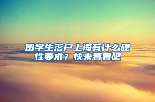 留学生落户上海有什么硬性要求？快来看看吧