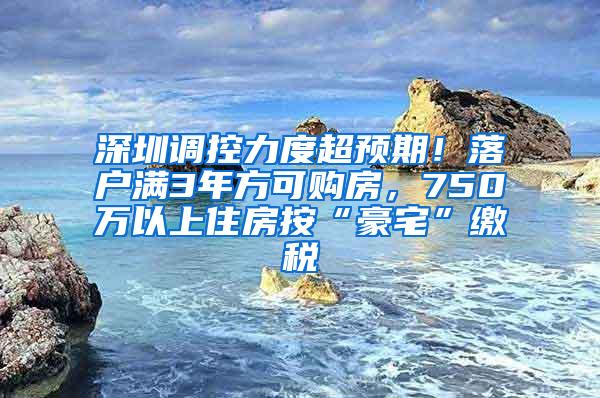 深圳调控力度超预期！落户满3年方可购房，750万以上住房按“豪宅”缴税