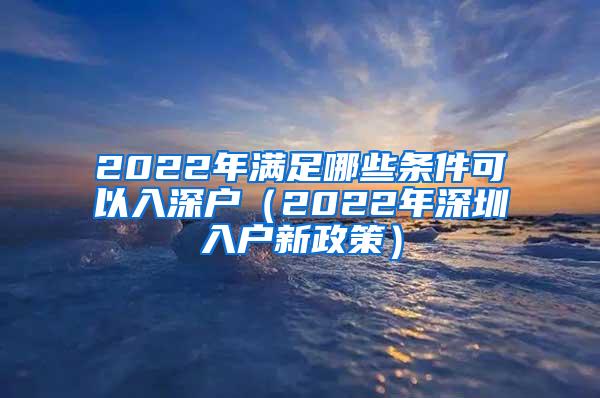 2022年满足哪些条件可以入深户（2022年深圳入户新政策）