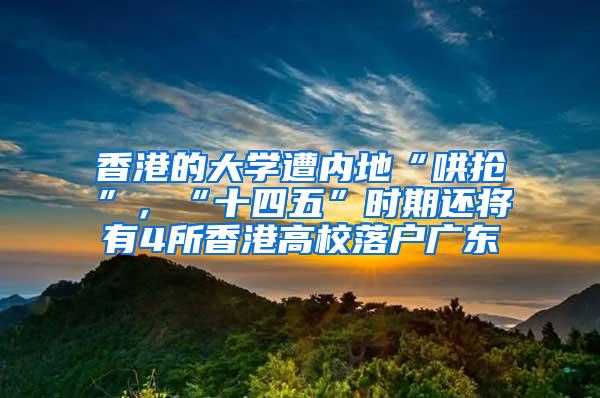 香港的大学遭内地“哄抢”，“十四五”时期还将有4所香港高校落户广东