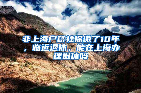 非上海户籍社保缴了10年，临近退休，能在上海办理退休吗