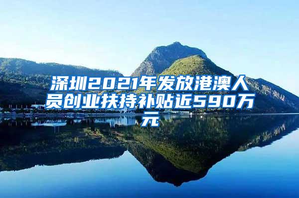 深圳2021年发放港澳人员创业扶持补贴近590万元