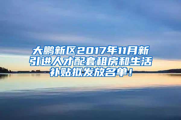 大鹏新区2017年11月新引进人才配套租房和生活补贴拟发放名单！