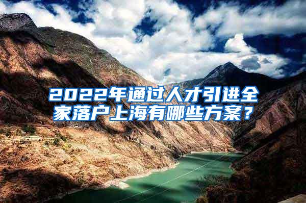 2022年通过人才引进全家落户上海有哪些方案？