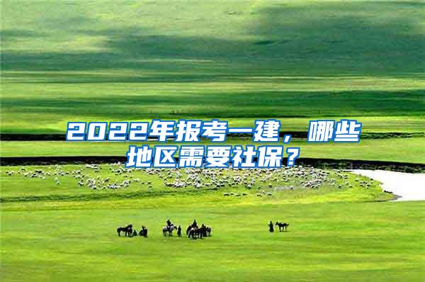 2022年报考一建，哪些地区需要社保？