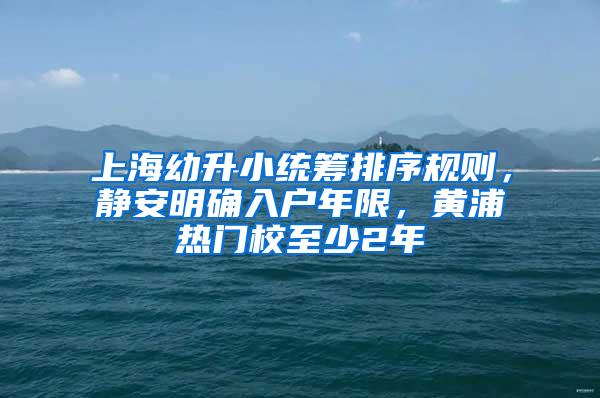 上海幼升小统筹排序规则，静安明确入户年限，黄浦热门校至少2年