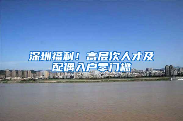 深圳福利！高层次人才及配偶入户零门槛