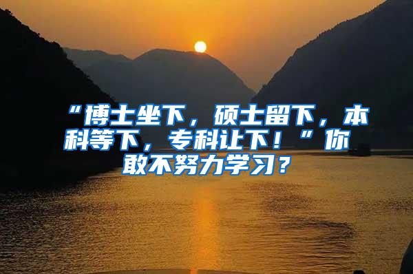 “博士坐下，硕士留下，本科等下，专科让下！”你敢不努力学习？