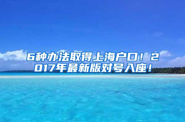 6种办法取得上海户口！2017年最新版对号入座！