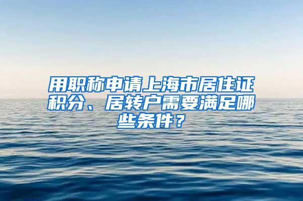 用职称申请上海市居住证积分、居转户需要满足哪些条件？