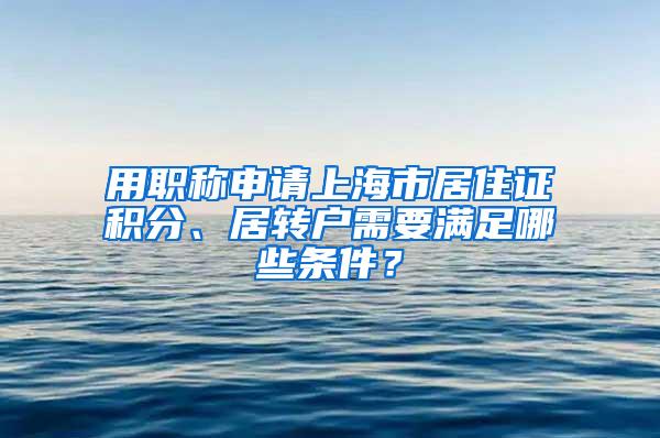 用职称申请上海市居住证积分、居转户需要满足哪些条件？