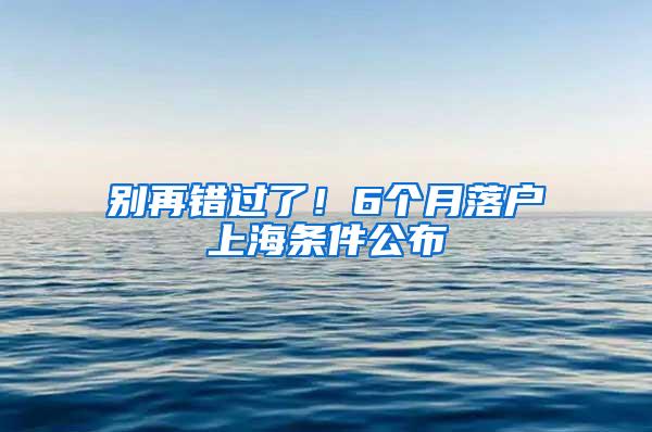 别再错过了！6个月落户上海条件公布