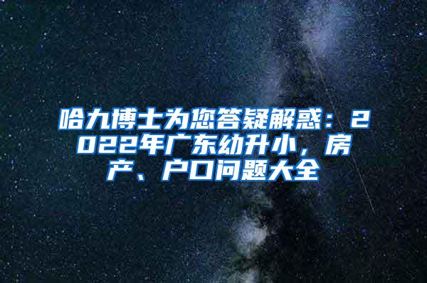 哈九博士为您答疑解惑：2022年广东幼升小，房产、户口问题大全