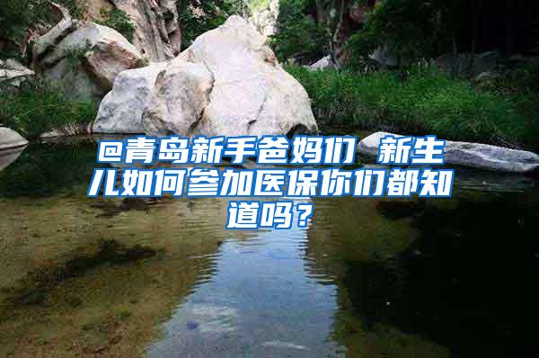 @青岛新手爸妈们 新生儿如何参加医保你们都知道吗？
