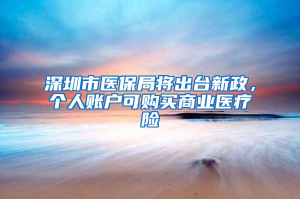 深圳市医保局将出台新政，个人账户可购买商业医疗险