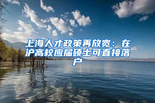 上海人才政策再放宽：在沪高校应届硕士可直接落户