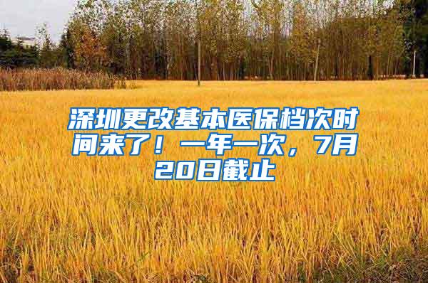 深圳更改基本医保档次时间来了！一年一次，7月20日截止