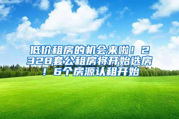 低价租房的机会来啦！2328套公租房将开始选房！6个房源认租开始