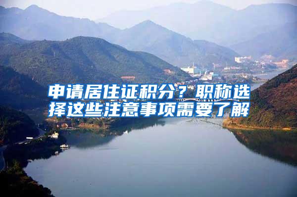 申请居住证积分？职称选择这些注意事项需要了解