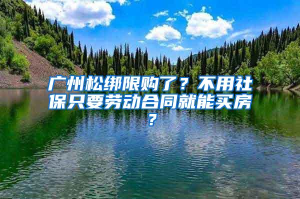 广州松绑限购了？不用社保只要劳动合同就能买房？